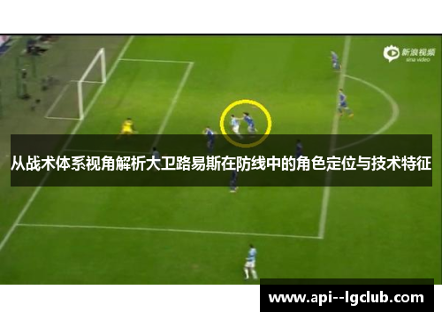 从战术体系视角解析大卫路易斯在防线中的角色定位与技术特征 从战术体系视角解析大卫路易斯在防线中的角色定位与技术特征