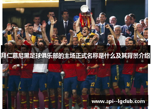 拜仁慕尼黑足球俱乐部的主场正式名称是什么及其背景介绍 拜仁慕尼黑足球俱乐部的主场正式名称是什么及其背景介绍