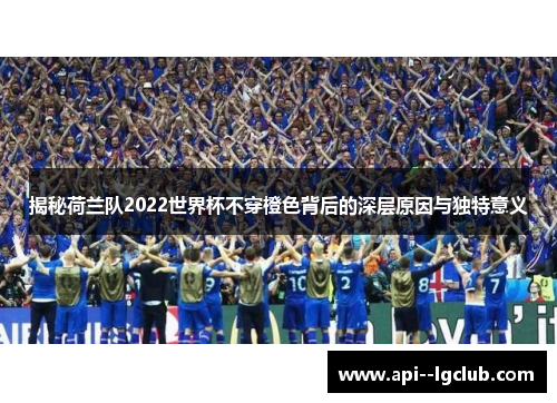 揭秘荷兰队2022世界杯不穿橙色背后的深层原因与独特意义 揭秘荷兰队2022世界杯不穿橙色背后的深层原因与独特意义