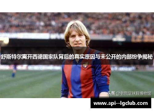 舒斯特尔离开西德国家队背后的真实原因与未公开的内部纷争揭秘