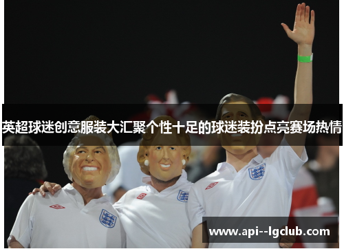 英超球迷创意服装大汇聚个性十足的球迷装扮点亮赛场热情 英超球迷创意服装大汇聚个性十足的球迷装扮点亮赛场热情