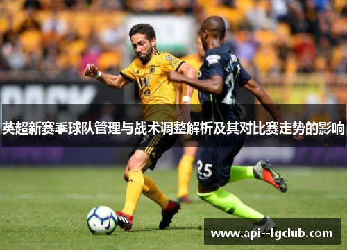 英超新赛季球队管理与战术调整解析及其对比赛走势的影响 英超新赛季球队管理与战术调整解析及其对比赛走势的影响