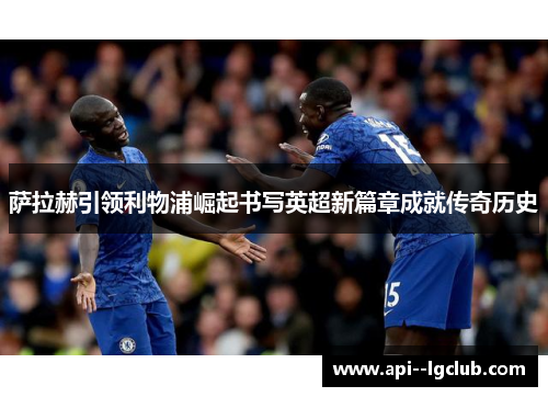 萨拉赫引领利物浦崛起书写英超新篇章成就传奇历史