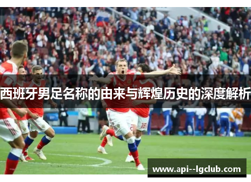 西班牙男足名称的由来与辉煌历史的深度解析