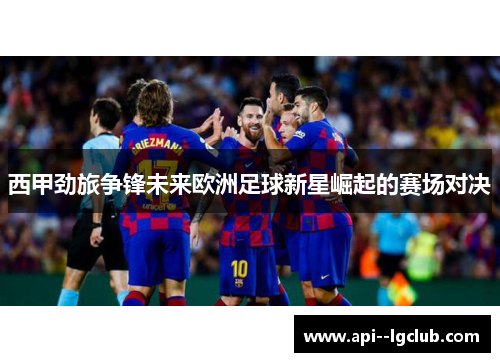 西甲劲旅争锋未来欧洲足球新星崛起的赛场对决