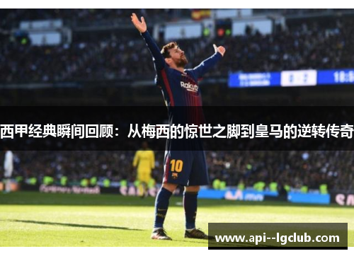 西甲经典瞬间回顾：从梅西的惊世之脚到皇马的逆转传奇