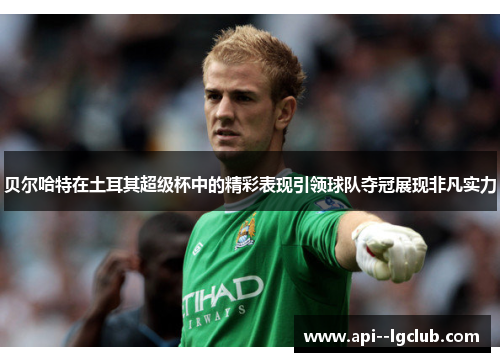 贝尔哈特在土耳其超级杯中的精彩表现引领球队夺冠展现非凡实力 贝尔哈特在土耳其超级杯中的精彩表现引领球队夺冠展现非凡实力