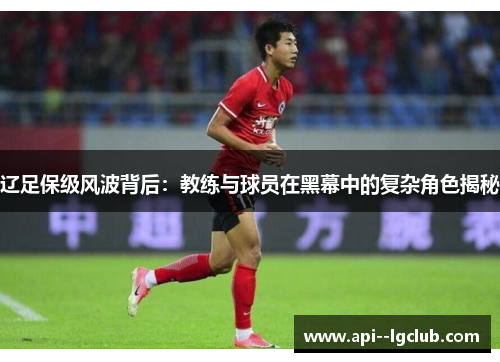 辽足保级风波背后：教练与球员在黑幕中的复杂角色揭秘