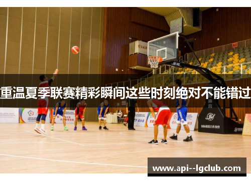 重温夏季联赛精彩瞬间这些时刻绝对不能错过 重温夏季联赛精彩瞬间这些时刻绝对不能错过