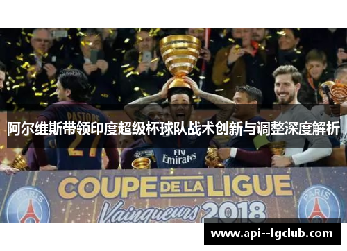 阿尔维斯带领印度超级杯球队战术创新与调整深度解析 阿尔维斯带领印度超级杯球队战术创新与调整深度解析