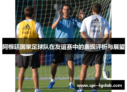 阿根廷国家足球队在友谊赛中的表现评析与展望 阿根廷国家足球队在友谊赛中的表现评析与展望