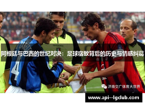 阿根廷与巴西的世纪对决：足球宿敌背后的历史与情感纠葛