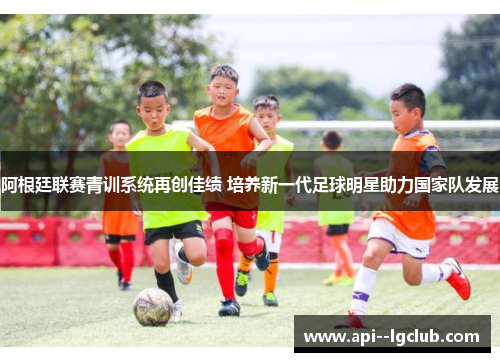 阿根廷联赛青训系统再创佳绩 培养新一代足球明星助力国家队发展 阿根廷联赛青训系统再创佳绩 培养新一代足球明星助力国家队发展