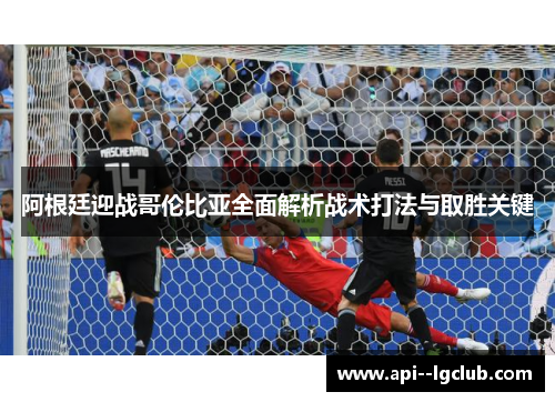 阿根廷迎战哥伦比亚全面解析战术打法与取胜关键 阿根廷迎战哥伦比亚全面解析战术打法与取胜关键