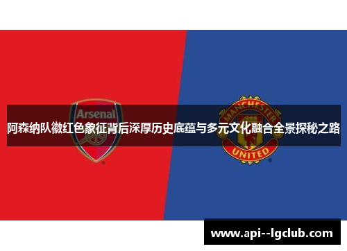 阿森纳队徽红色象征背后深厚历史底蕴与多元文化融合全景探秘之路