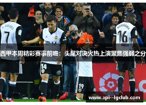 西甲本周精彩赛事前瞻:头尾对决火热上演聚焦强弱之分 西甲本周精彩赛事前瞻:头尾对决火热上演聚焦强弱之分