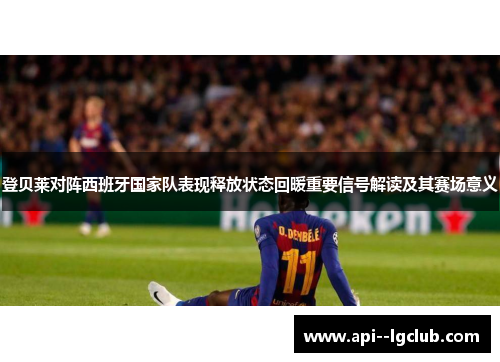 登贝莱对阵西班牙国家队表现释放状态回暖重要信号解读及其赛场意义 登贝莱对阵西班牙国家队表现释放状态回暖重要信号解读及其赛场意义