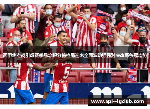 西甲焦点战引爆赛季悬念积分榜格局迎来全面波动强强对决改写争冠走势 西甲焦点战引爆赛季悬念积分榜格局迎来全面波动强强对决改写争冠走势