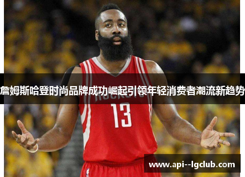 詹姆斯哈登时尚品牌成功崛起引领年轻消费者潮流新趋势