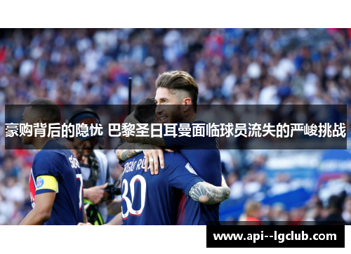 豪购背后的隐忧 巴黎圣日耳曼面临球员流失的严峻挑战