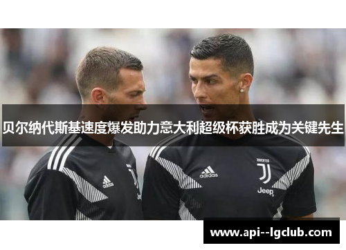 贝尔纳代斯基速度爆发助力意大利超级杯获胜成为关键先生 贝尔纳代斯基速度爆发助力意大利超级杯获胜成为关键先生