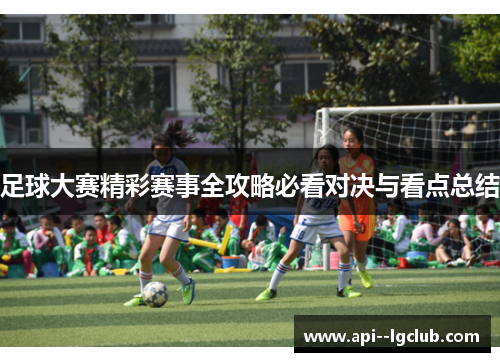足球大赛精彩赛事全攻略必看对决与看点总结
