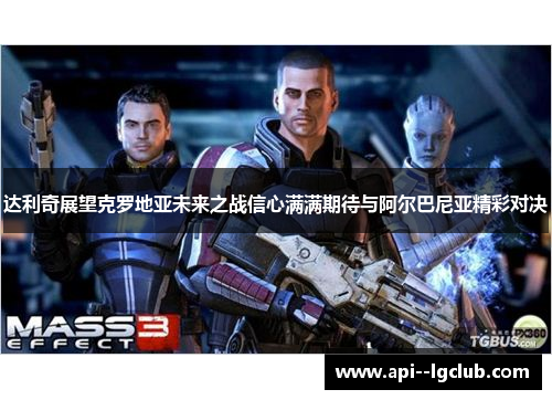 达利奇展望克罗地亚未来之战信心满满期待与阿尔巴尼亚精彩对决 达利奇展望克罗地亚未来之战信心满满期待与阿尔巴尼亚精彩对决