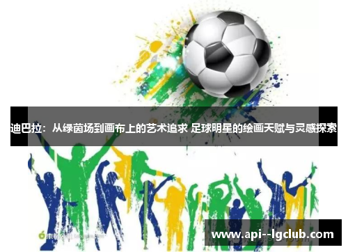 迪巴拉:从绿茵场到画布上的艺术追求 足球明星的绘画天赋与灵感探索 迪巴拉:从绿茵场到画布上的艺术追求 足球明星的绘画天赋与灵感探索
