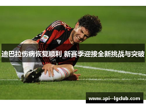迪巴拉伤病恢复顺利 新赛季迎接全新挑战与突破 迪巴拉伤病恢复顺利 新赛季迎接全新挑战与突破