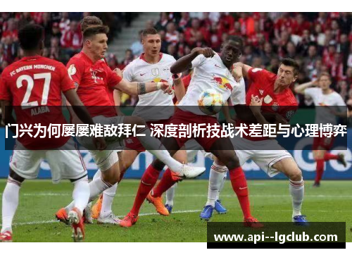 门兴为何屡屡难敌拜仁 深度剖析技战术差距与心理博弈