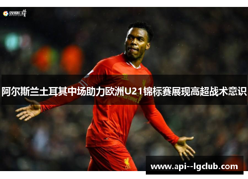 阿尔斯兰土耳其中场助力欧洲U21锦标赛展现高超战术意识 阿尔斯兰土耳其中场助力欧洲U21锦标赛展现高超战术意识