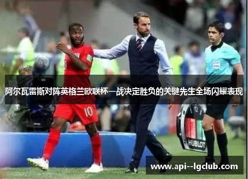 阿尔瓦雷斯对阵英格兰欧联杯一战决定胜负的关键先生全场闪耀表现 阿尔瓦雷斯对阵英格兰欧联杯一战决定胜负的关键先生全场闪耀表现
