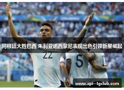 阿根廷大胜巴西 朱利亚诺西蒙尼表现出色引领新星崛起 阿根廷大胜巴西 朱利亚诺西蒙尼表现出色引领新星崛起
