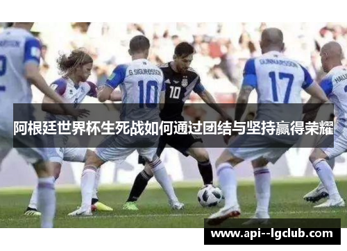 阿根廷世界杯生死战如何通过团结与坚持赢得荣耀