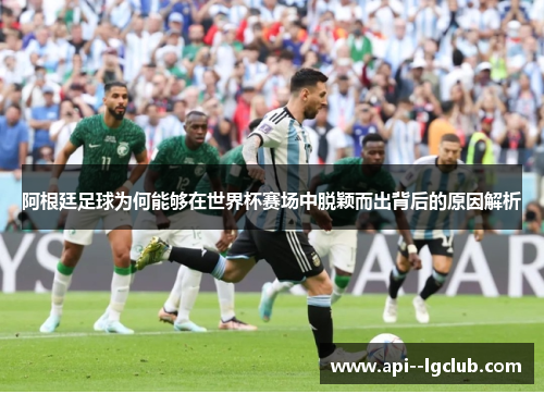 阿根廷足球为何能够在世界杯赛场中脱颖而出背后的原因解析 阿根廷足球为何能够在世界杯赛场中脱颖而出背后的原因解析