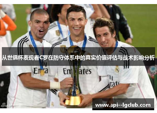 从世俱杯表现看C罗在防守体系中的真实价值评估与战术影响分析 从世俱杯表现看C罗在防守体系中的真实价值评估与战术影响分析