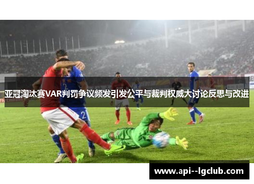 亚冠淘汰赛VAR判罚争议频发引发公平与裁判权威大讨论反思与改进 亚冠淘汰赛VAR判罚争议频发引发公平与裁判权威大讨论反思与改进