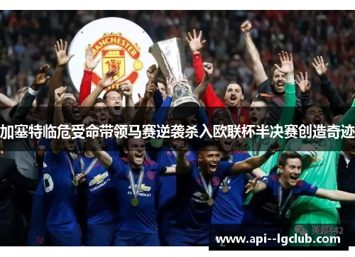 加塞特临危受命带领马赛逆袭杀入欧联杯半决赛创造奇迹 加塞特临危受命带领马赛逆袭杀入欧联杯半决赛创造奇迹