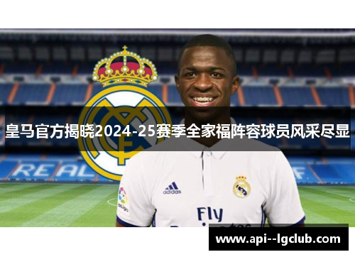 皇马官方揭晓2024-25赛季全家福阵容球员风采尽显 皇马官方揭晓2024-25赛季全家福阵容球员风采尽显