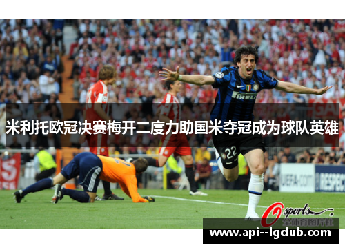 米利托欧冠决赛梅开二度力助国米夺冠成为球队英雄