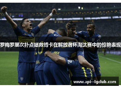 罗梅罗屡次扑点拯救博卡在解放者杯淘汰赛中的惊艳表现 罗梅罗屡次扑点拯救博卡在解放者杯淘汰赛中的惊艳表现