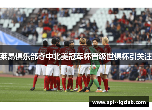 莱昂俱乐部夺中北美冠军杯晋级世俱杯引关注 莱昂俱乐部夺中北美冠军杯晋级世俱杯引关注