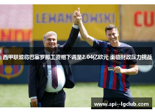 西甲联盟将巴塞罗那工资帽下调至2.04亿欧元 面临财政压力挑战 西甲联盟将巴塞罗那工资帽下调至2.04亿欧元 面临财政压力挑战