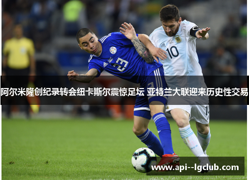 阿尔米隆创纪录转会纽卡斯尔震惊足坛 亚特兰大联迎来历史性交易 阿尔米隆创纪录转会纽卡斯尔震惊足坛 亚特兰大联迎来历史性交易