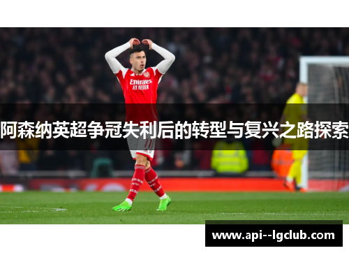 阿森纳英超争冠失利后的转型与复兴之路探索 阿森纳英超争冠失利后的转型与复兴之路探索