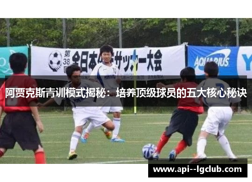 阿贾克斯青训模式揭秘：培养顶级球员的五大核心秘诀