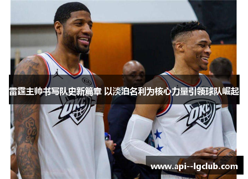 雷霆主帅书写队史新篇章 以淡泊名利为核心力量引领球队崛起