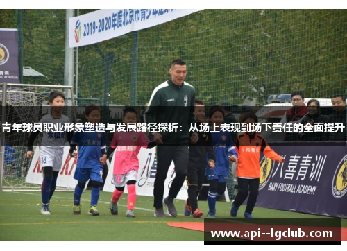 青年球员职业形象塑造与发展路径探析:从场上表现到场下责任的全面提升 青年球员职业形象塑造与发展路径探析:从场上表现到场下责任的全面提升
