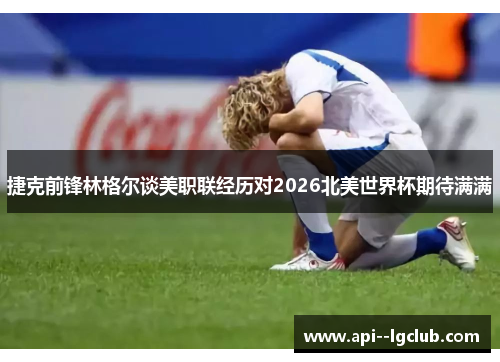捷克前锋林格尔谈美职联经历对2026北美世界杯期待满满