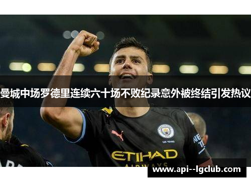 曼城中场罗德里连续六十场不败纪录意外被终结引发热议
